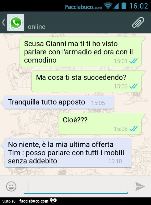 Scusa Gianni ma ti ti ho visto parlare con l'armadio ed ora con il comodino. Ma cosa ti sta succedendo? Tranquilla tutto apposto. Cioè? No niente, è la mia ultima offerta Tim: posso parlare con tutti i mobili senza addebito