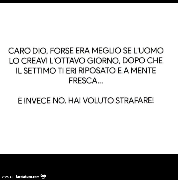Caro dio, forse era meglio se l'uomo lo creavi l'ottavo giorno, dopo che il settimo ti eri riposato e a mente fresca&hellip; e invece no. Hai voluto strafare