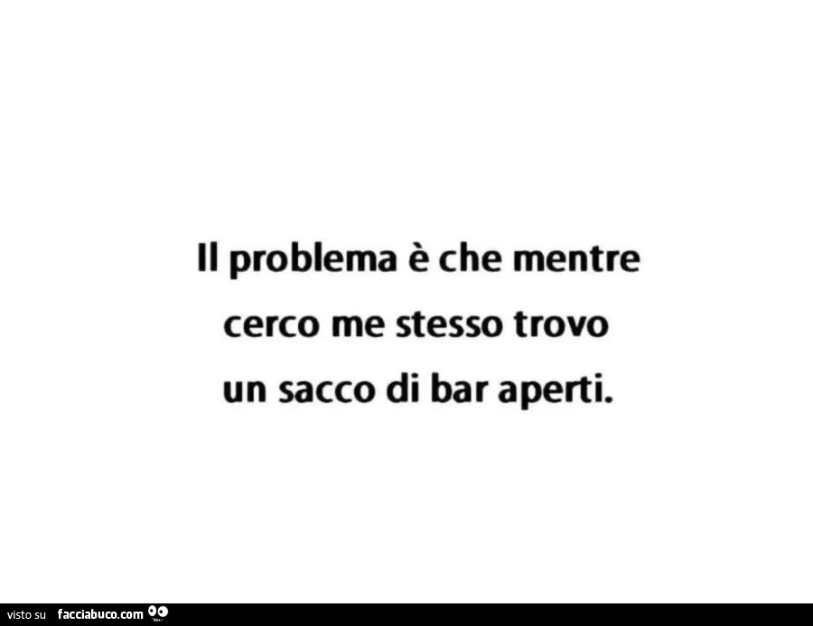 Il problema è che mentre cerco me stesso trovo un sacco di bar aperti