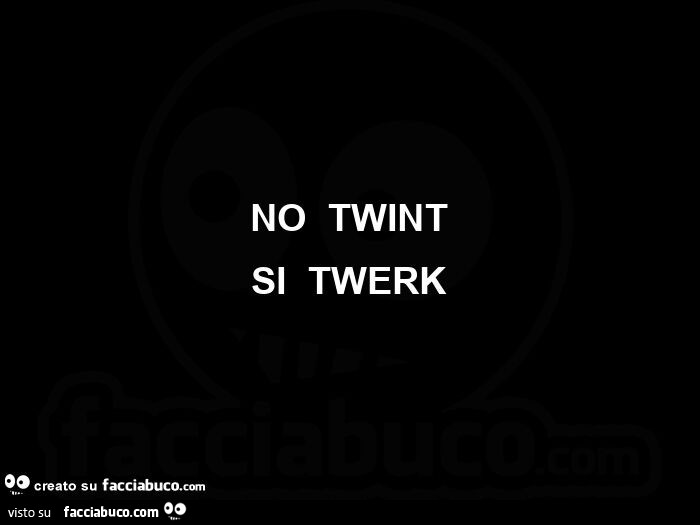 No  twint si  twerk