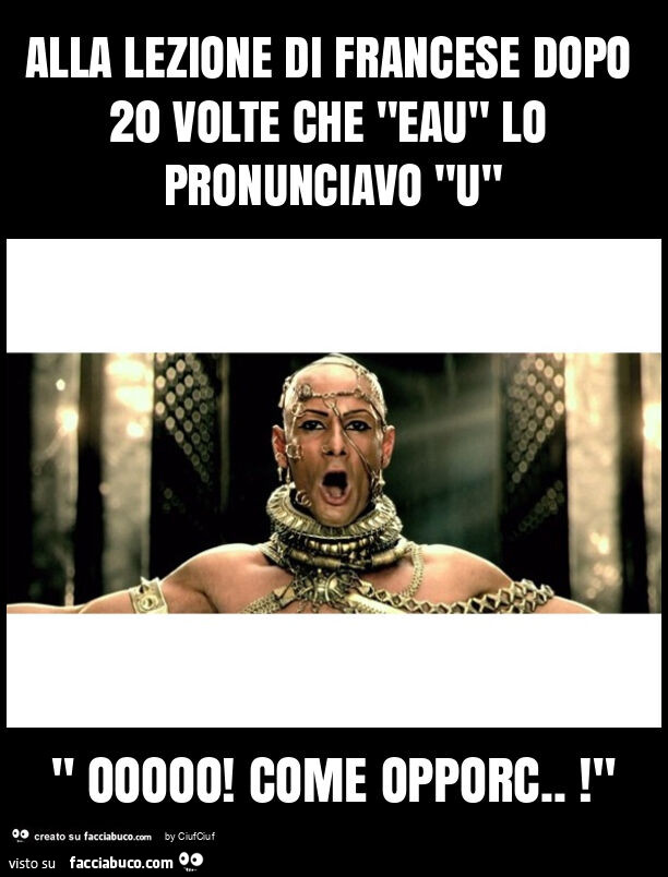 Alla lezione di francese dopo 20 volte che "eau" lo pronunciavo "u" " ooooo! Come opporc. ! "