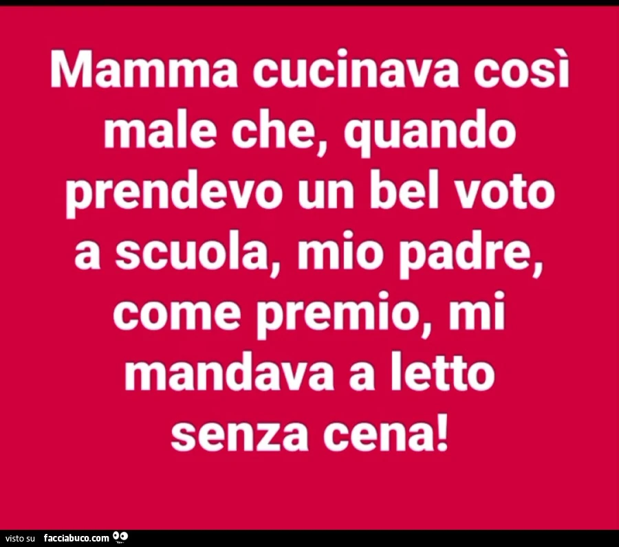Mamma cucinava così male che, quando prendevo un bel voto a scuola, mio padre, come premio, mi mandava a ietto senza cena
