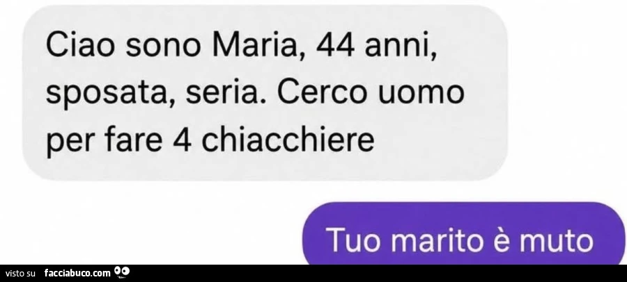Ciao sono maria, 44 anni, sposata, seria. Cerco uomo per fare 4 chiacchiere. Tuo marito è muto