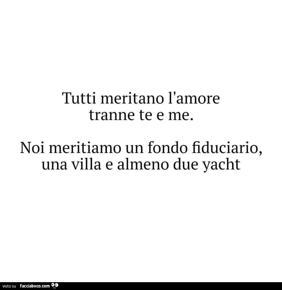 Tutti meritano l'amore tranne te e me. Noi meritiamo un fondo fiduciario, una villa e almeno due yacht