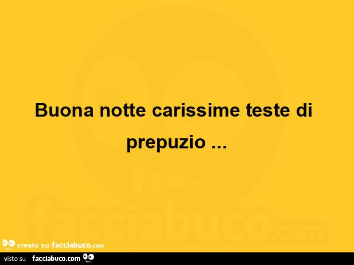 Buona notte carissime teste di prepuzio