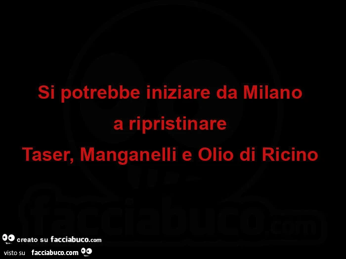 Si potrebbe iniziare da milanoย a ripristinareย taser, manganelli e olio di ricino
