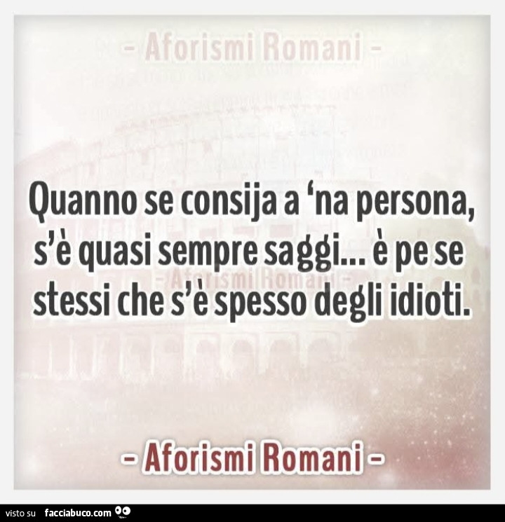 Quanno se consija a 'na persona, s'è quasi sempre saggi&hellip; è pe se stessi che s'è spesso degli idioti