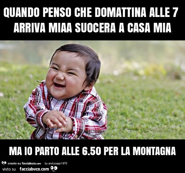 Quando penso che domattina alle 7 arriva miaa suocera a casa mia ma io parto alle 6.50 per la montagna