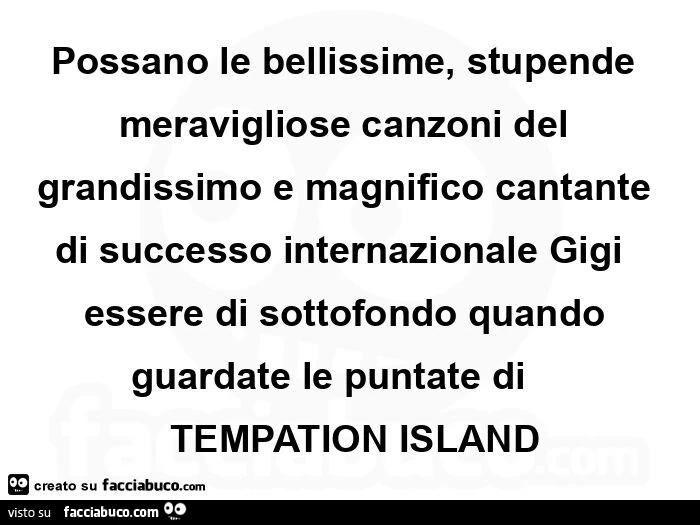Possano le bellissime, stupende meravigliose canzoni del grandissimo e magnifico cantante di successo internazionale gigi  essere di sottofondo quando guardate le puntate di     tempation island
