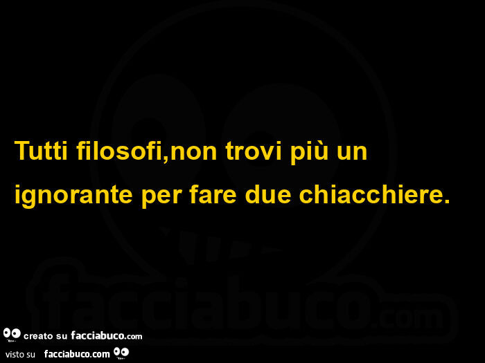 Tutti filosofi, non trovi più un ignorante per fare due chiacchiere
