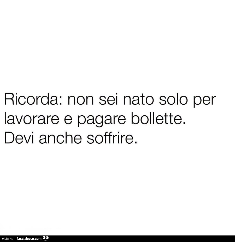 Ricorda: non sei nato solo per lavorare e pagare bollette. Devi anche soffrire