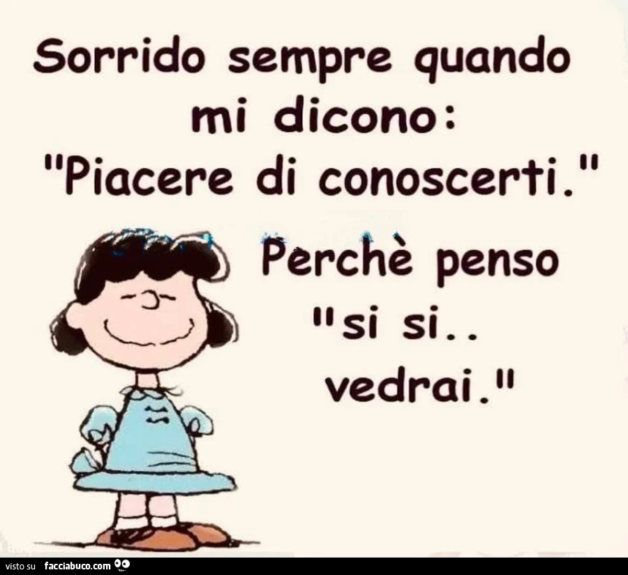 Sorrido sempre quando mi dicono: piacere di conoscerti. Perchè penso si si vedrai