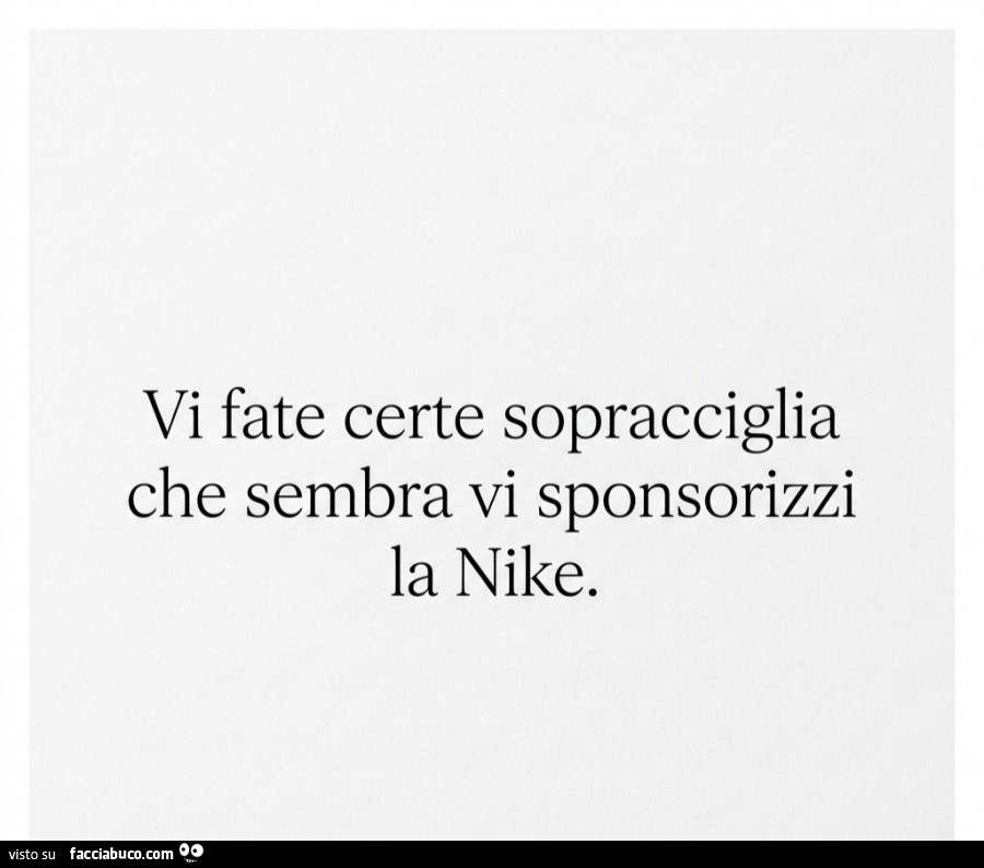 Vi fate certe sopracciglia che sembra vi sponsorizzi la Nike