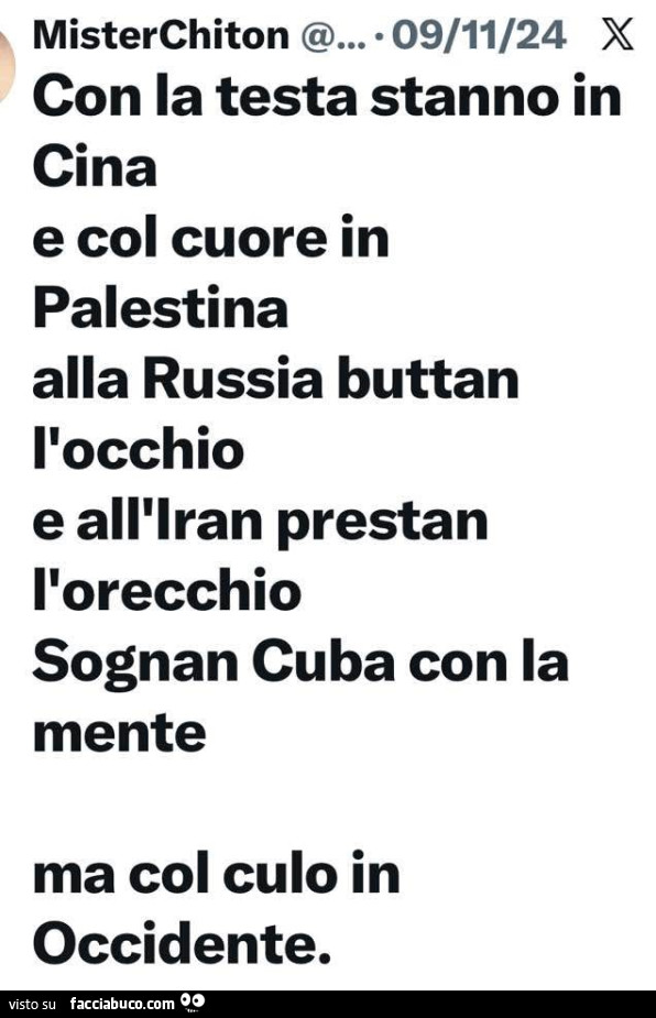 Con la testa stanno in cina e col cuore in palestina alla russia buttan l'occhio e all'iran prestan l'orecchio sognan cuba con la mente ma col culo in occidente