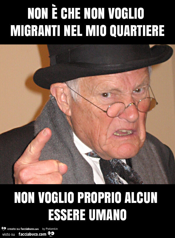 Non è che non voglio migranti nel mio quartiere non voglio proprio alcun essere umano