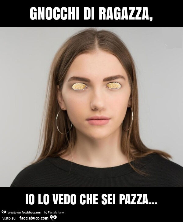 Gnocchi di ragazza, io lo vedo che sei pazza