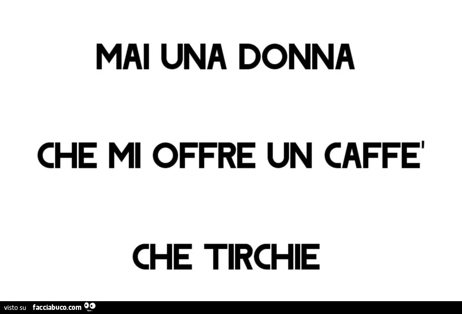 Mai una donna che mi offre un caffè che tirchie