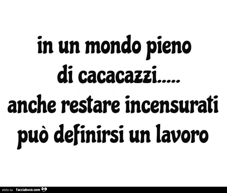 In un mondo pieno di cacacazzi anche restare incensurati può definirsi un lavoro