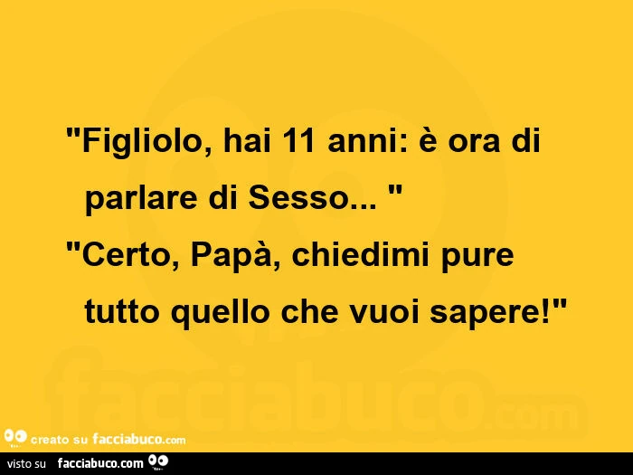 "figliolo, hai 11 anni: è ora di    parlare di sesso&hellip; " "certo, papà, chiedimi pure    tutto quello che vuoi sapere! "
