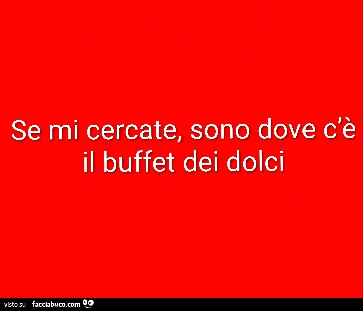 Se mi cercate, sono dove c'è il buffet dei dolci