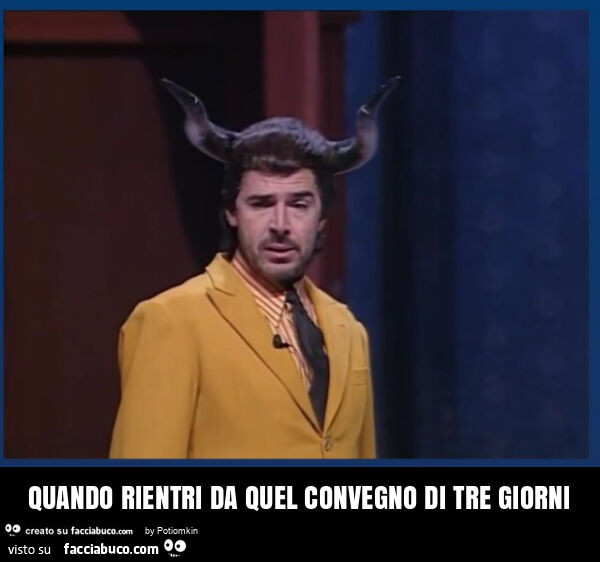 Quando rientri da quel convegno di tre giorni