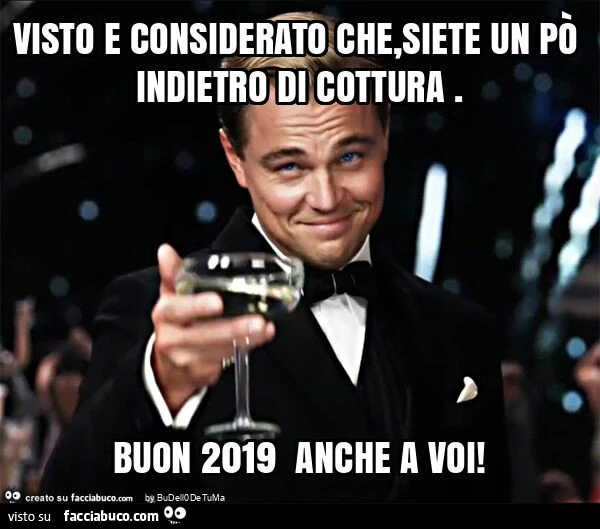 Visto e considerato che, siete un po' indietro di cottura. Buon 2019 anche a voi