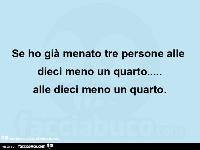 Se ho già menato tre persone alle dieci meno un quarto&hellip; alle dieci meno un quarto