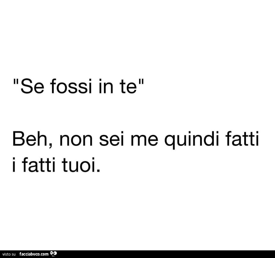 Se fossi in te. Beh, non sei me quindi fatti i fatti tuoi