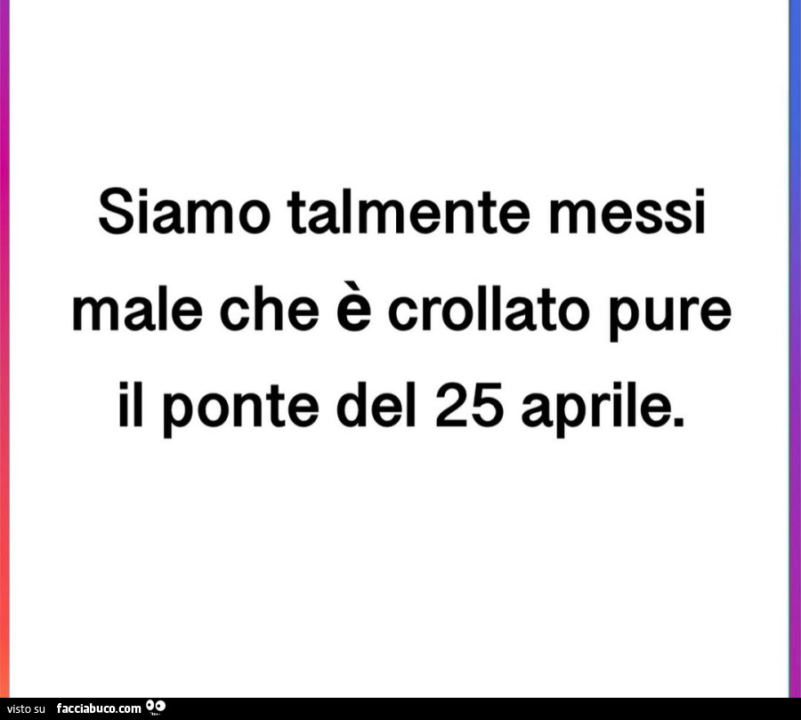Siamo talmente messi male che è crollato pure il ponte del 25 aprile