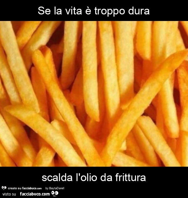 Se la vita è troppo dura scalda l'olio da frittura
