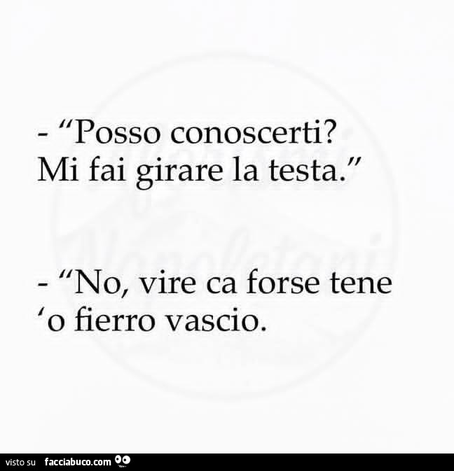 Posso conoscerti? Mi fai girare la testa. No, vire ca forse tene 'o fierro vascio