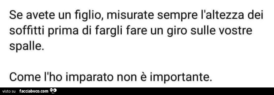 Se avete un figlio, misurate sempre l'altezza dei soffitti prima di fargli fare un giro sulle vostre spalle. Come l'ho imparato non รจ importante