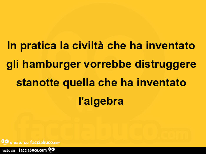 In pratica la civiltà che ha inventato gli hamburger vorrebbe distruggere stanotte quella che ha inventato l'algebra 