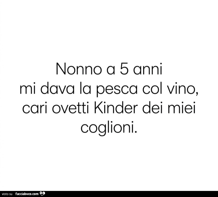 Nonno a 5 anni mi dava la pesca col vino, cari ovetti kinder dei miei coglioni