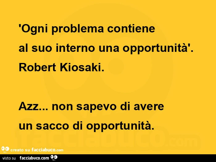 'ogni problema contiene al suo interno una opportunità'.   Robert kiosaki. Azz&hellip; non sapevo di avere un sacco di opportunità