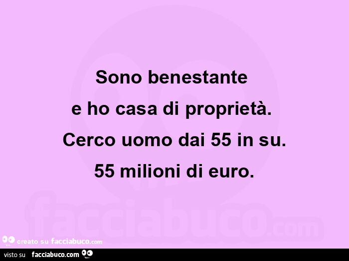 Sono benestante  e ho casa di proprietà.   Cerco uomo dai 55 in su. 55 milioni di euro