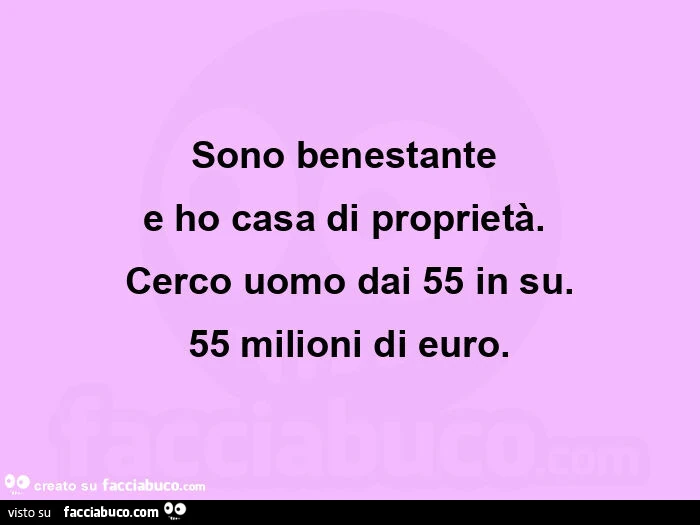 Sono benestante  e ho casa di proprietà.   Cerco uomo dai 55 in su. 55 milioni di euro