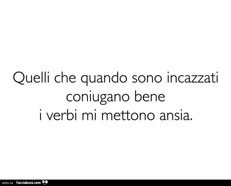 Quelli che quando sono incazzati coniugano bene i verbi mi mettono ansia
