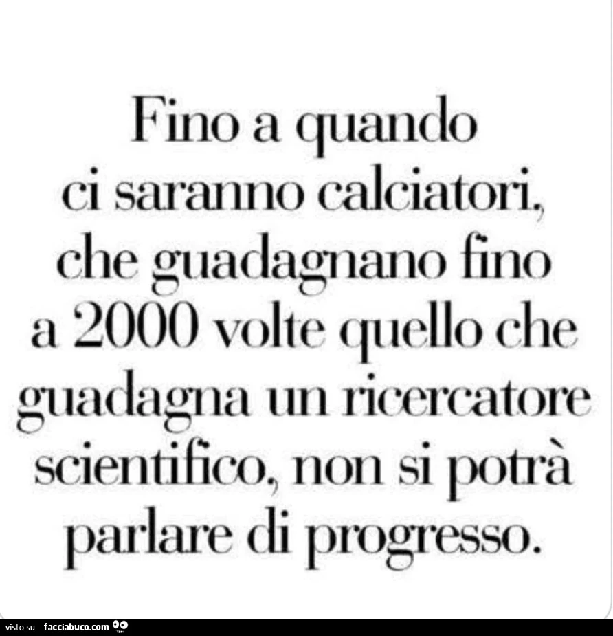 Fino a quando ci saranno calciatori, che guadagnano fino a 2000 volte quello che guadagna un ricercatore scientifico, non si potrร parlare di progresso