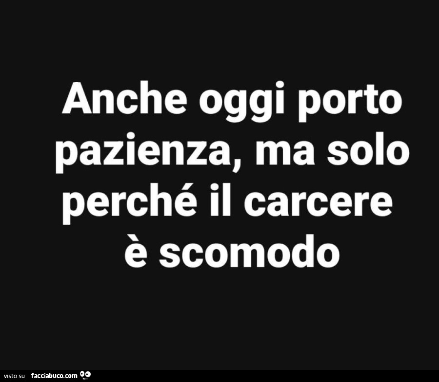Anche oggi porto pazienza, ma solo perché il carcere è scomodo