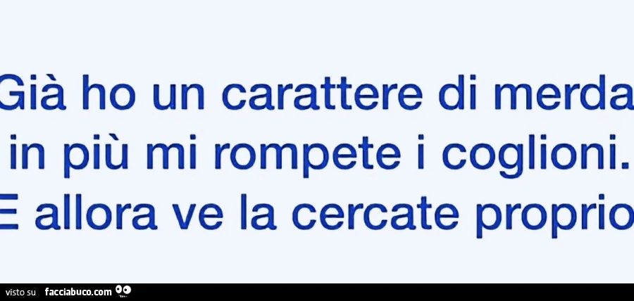 Già ho un carattere di merda in più mi rompete i coglioni. E allora ve la cercate proprio