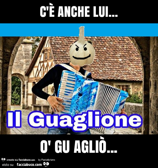 C'è anche lui… ò gu agliò