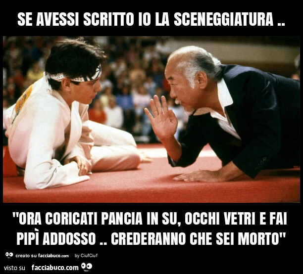 Se avessi scritto io la sceneggiatura. "Ora coricati pancia in su, occhi vetri e fai pipì addosso. Crederanno che sei morto"