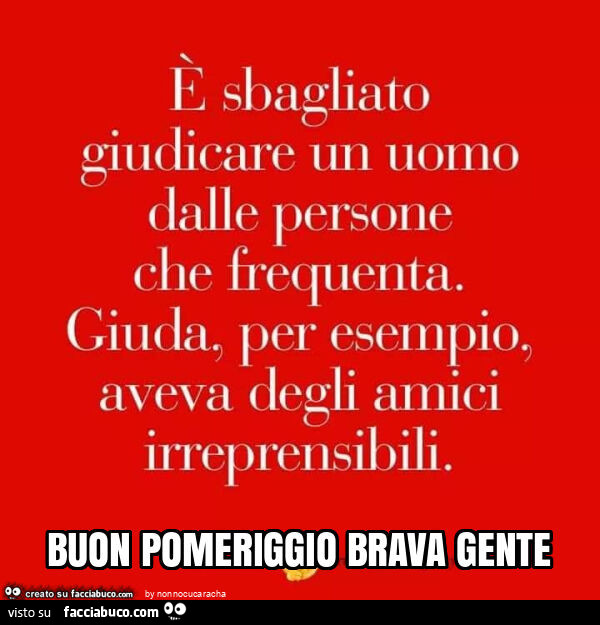 È sbagliato giudicare uomo dalle persone che frequenta. Giuda, per esempio, aveva degli amici irreprensibili