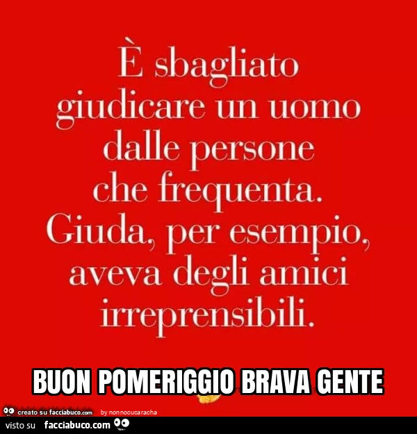 È sbagliato giudicare uomo dalle persone che frequenta. Giuda, per esempio, aveva degli amici irreprensibili