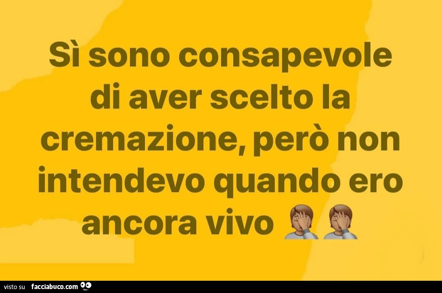Sì sono consapevole di aver scelto la cremazione, però non intendevo quando ero ancora vivo