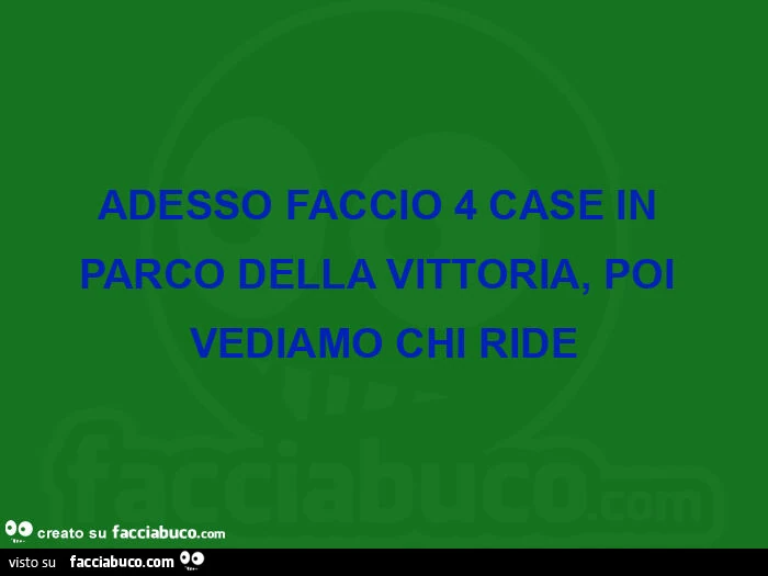 Adesso faccio 4 case in parco della vittoria, poi vediamo chi ride