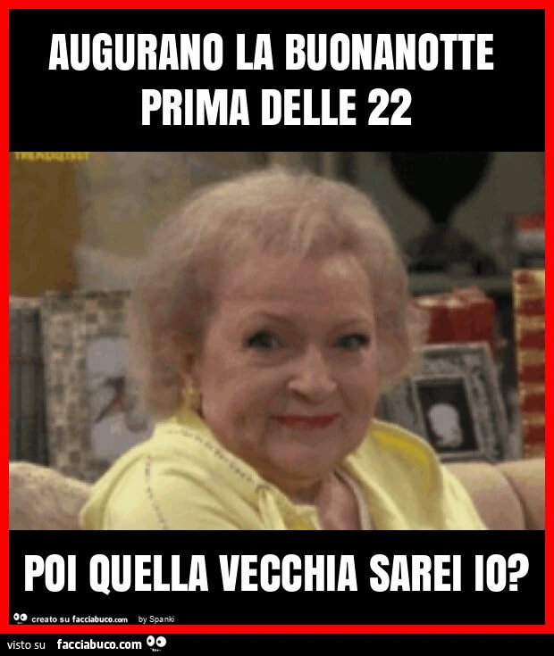 Augurano la buonanotte prima delle 22 poi quella vecchia sarei io?
