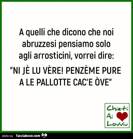 A quelli che dicono che noi abruzzesi pensiamo solo agli arrosticini, vorrei dire: ni jè lu vère! Penzème pure a le pallotte cac'e òve