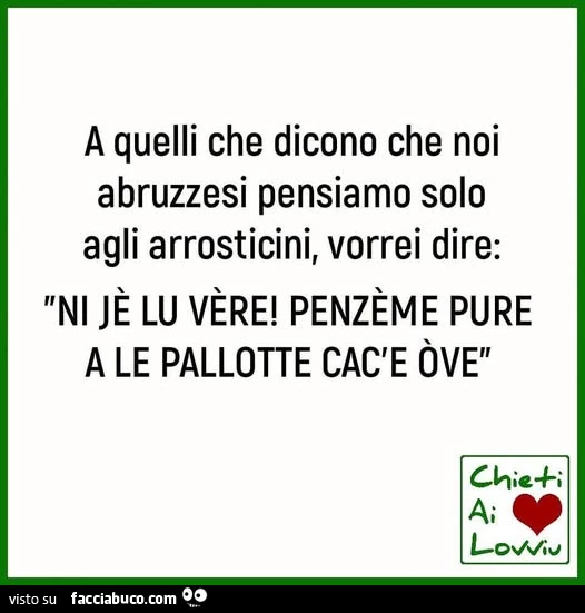 A quelli che dicono che noi abruzzesi pensiamo solo agli arrosticini, vorrei dire: ni jè lu vère! Penzème pure a le pallotte cac'e òve
